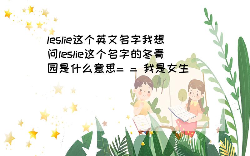 leslie这个英文名字我想问leslie这个名字的冬青园是什么意思= = 我是女生