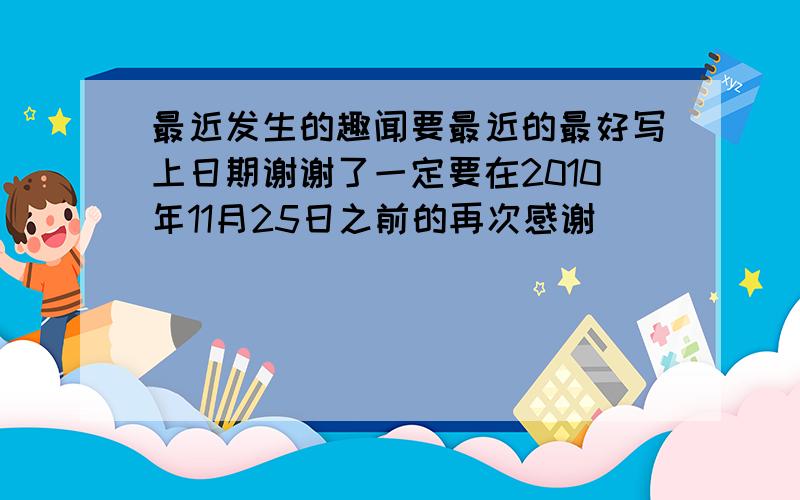 最近发生的趣闻要最近的最好写上日期谢谢了一定要在2010年11月25日之前的再次感谢