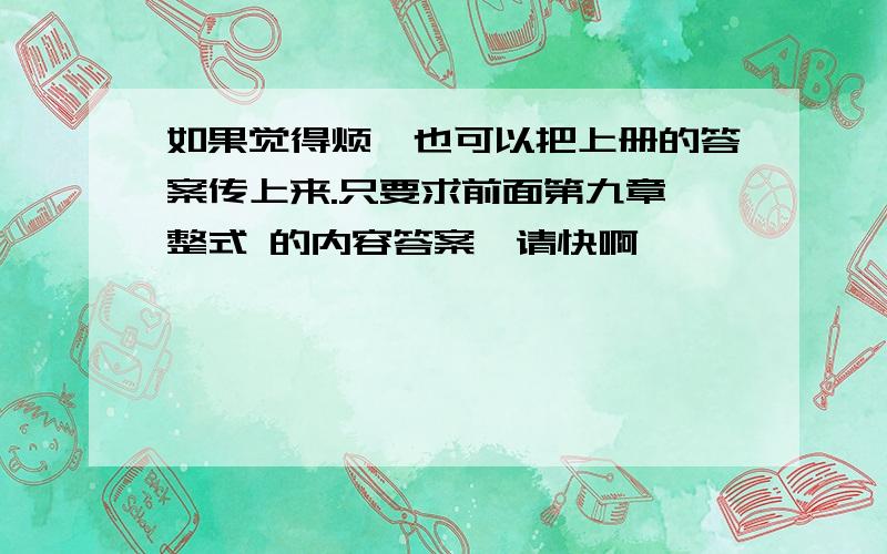 如果觉得烦,也可以把上册的答案传上来.只要求前面第九章 整式 的内容答案,请快啊