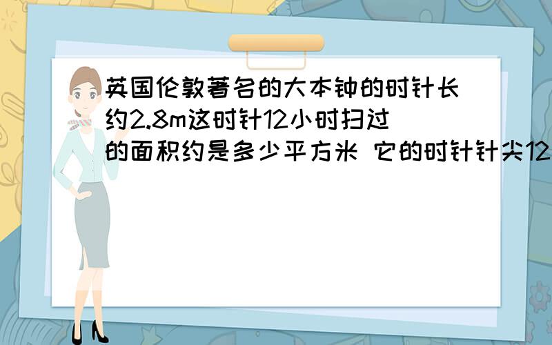 英国伦敦著名的大本钟的时针长约2.8m这时针12小时扫过的面积约是多少平方米 它的时针针尖12小时走过的路约是多少米