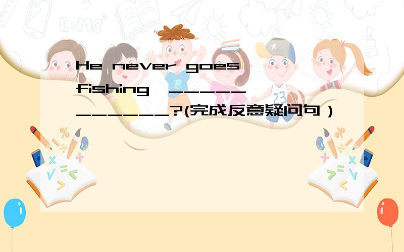 He never goes fishing,_____ ______?(完成反意疑问句）