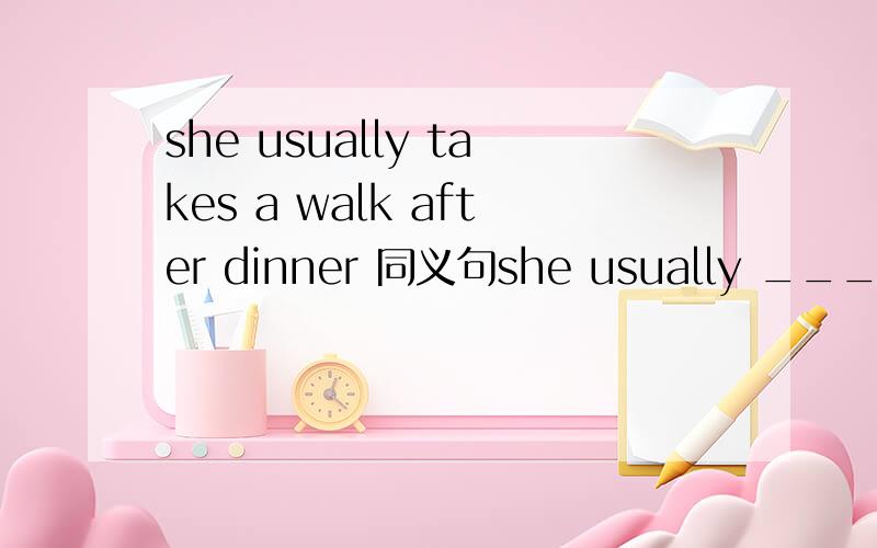 she usually takes a walk after dinner 同义句she usually _____ after dinner不知道中间那空可以填多少个单词……好像就一个,怎么填?应该能填多个吧,最好填一个,