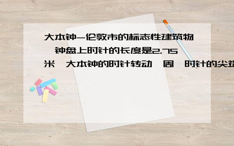 大本钟-伦敦市的标志性建筑物,钟盘上时针的长度是2.75米,大本钟的时针转动一周,时针的尖端走过的路程是多少米