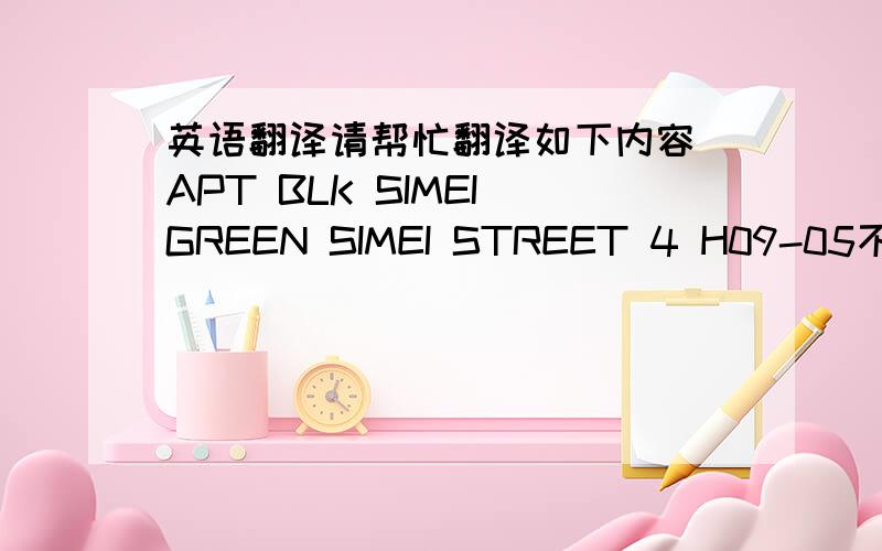 英语翻译请帮忙翻译如下内容 APT BLK SIMEI GREEN SIMEI STREET 4 H09-05不好意思。是APT BLK 9 SIMEI GREEN SIMEI STREET 4H09-05