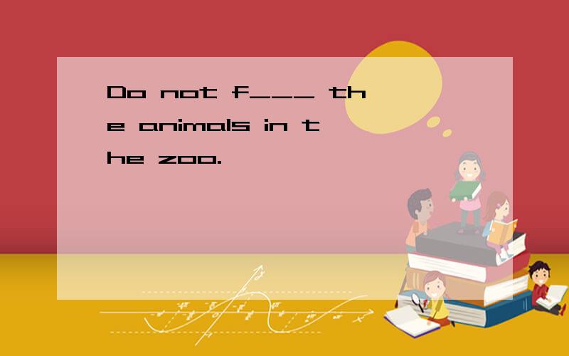 Do not f___ the animals in the zoo.