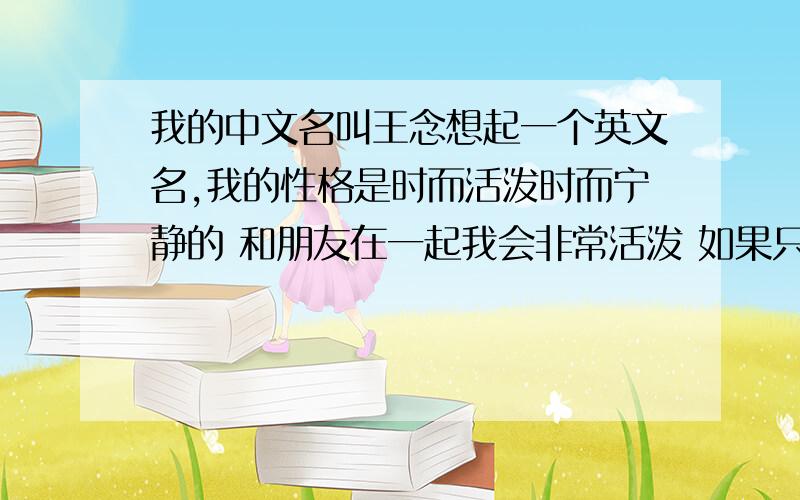 我的中文名叫王念想起一个英文名,我的性格是时而活泼时而宁静的 和朋友在一起我会非常活泼 如果只有自己