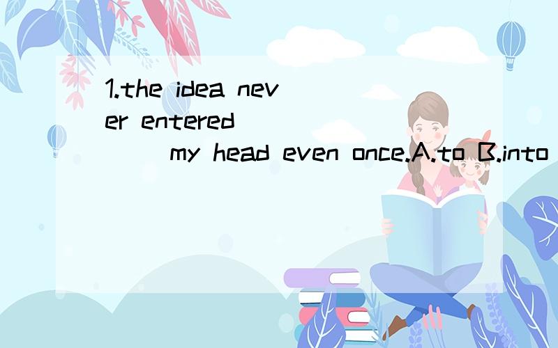 1.the idea never entered _____ my head even once.A.to B.into C.for D./2.Billy slept well ____ the windows open.A.on B.for C.by D.with3.Jack is by far the best player _____ that team.A,on B.into C.at D.to