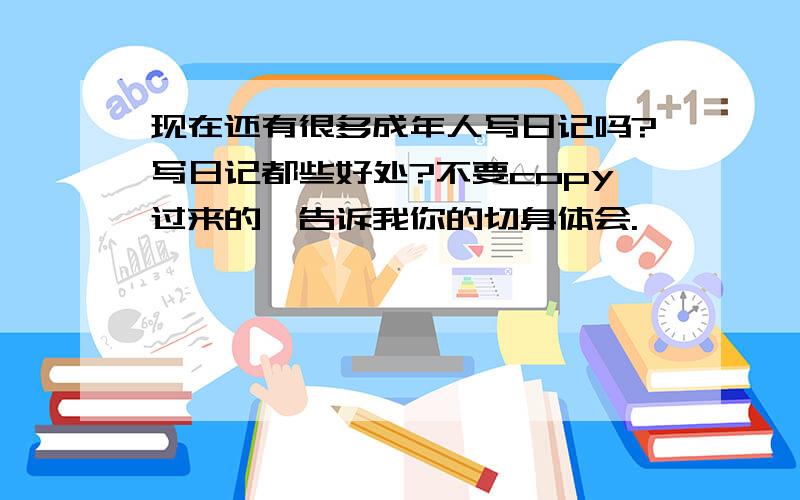 现在还有很多成年人写日记吗?写日记都些好处?不要copy过来的,告诉我你的切身体会.