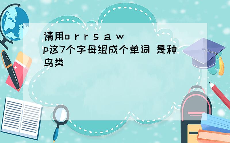 请用o r r s a w p这7个字母组成个单词 是种鸟类