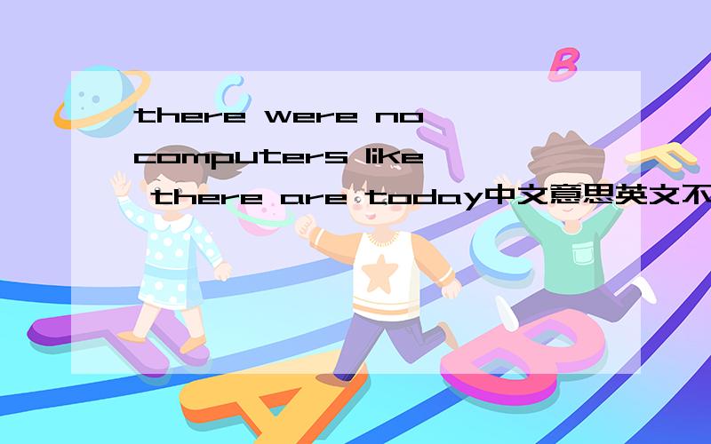 there were no computers like there are today中文意思英文不好,孩子问我,只好问高手,谢谢