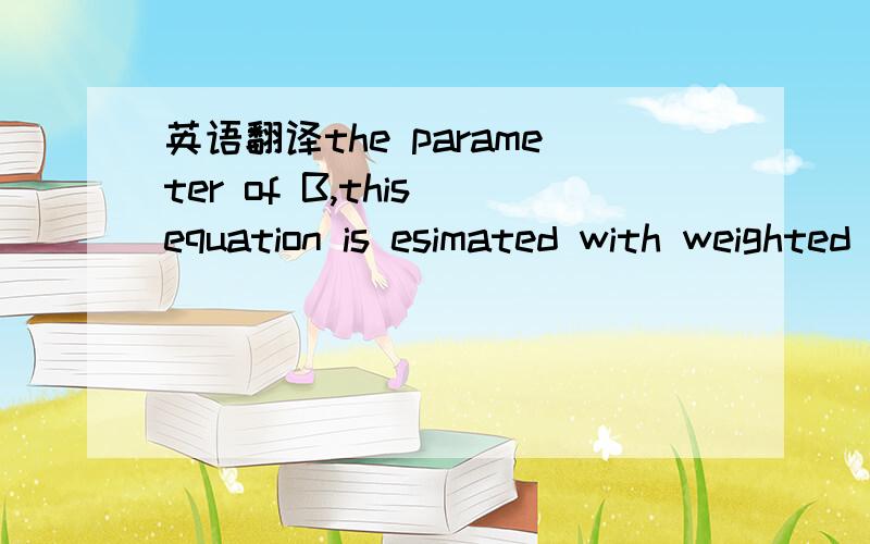 英语翻译the parameter of B,this equation is esimated with weighted least squares,where he square root of the cell sizes are used to construct weights to account with the different precisions with which cohort means are estimated