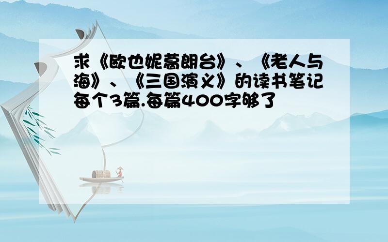 求《欧也妮葛朗台》、《老人与海》、《三国演义》的读书笔记每个3篇.每篇400字够了