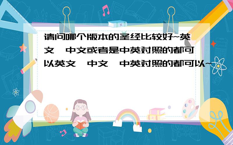 请问哪个版本的圣经比较好~英文,中文或者是中英对照的都可以英文,中文,中英对照的都可以~