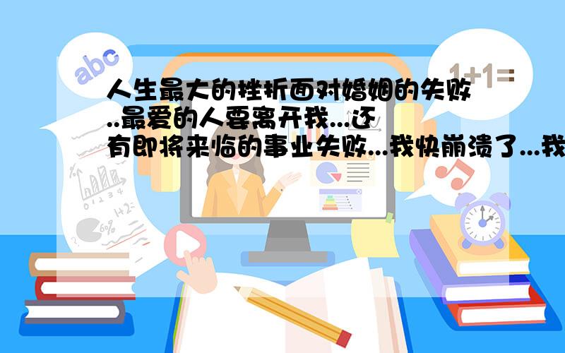 人生最大的挫折面对婚姻的失败..最爱的人要离开我...还有即将来临的事业失败...我快崩溃了...我做人完全没有了方向...当一个人绝望的时候..我好怕我自己错下去..我无法面对外界给我的压