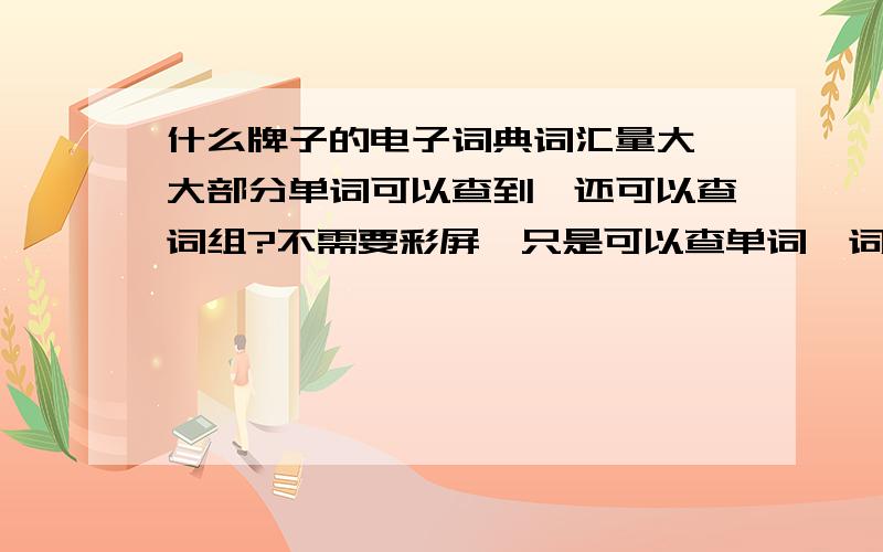 什么牌子的电子词典词汇量大,大部分单词可以查到,还可以查词组?不需要彩屏,只是可以查单词,词组就行!请帮忙给出牌子和型号，500元以下的，还有就是想问问电子词典里收录什么样词典算