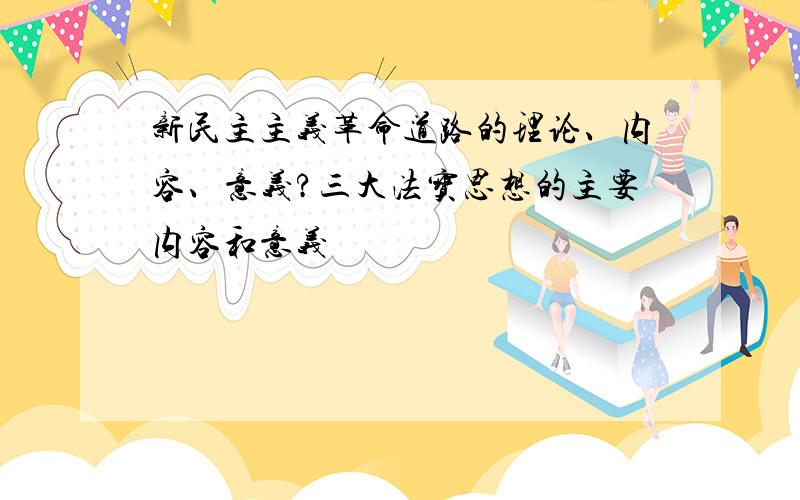 新民主主义革命道路的理论、内容、意义?三大法宝思想的主要内容和意义