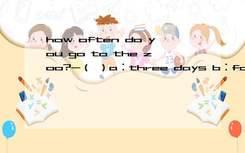 how often do you go to the zoo?-（ ）a：three days b：for one day c：on sunday d：once a month