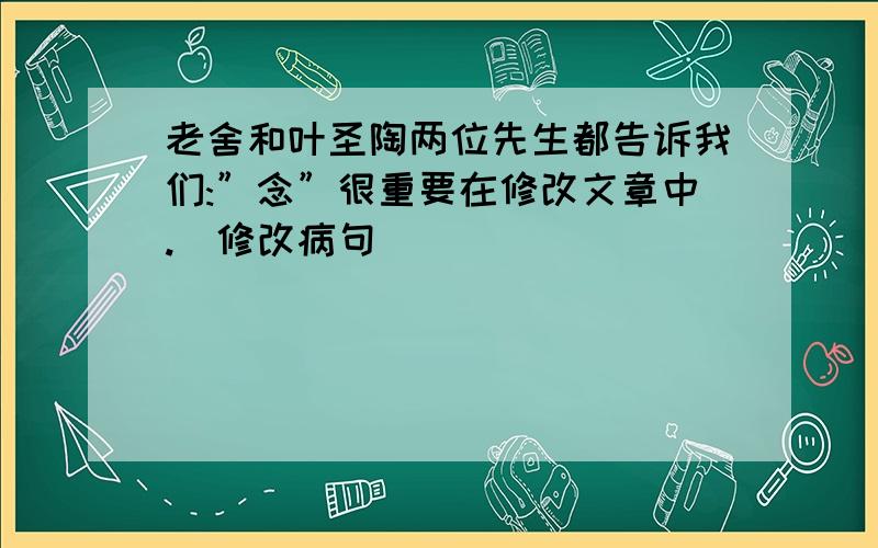 老舍和叶圣陶两位先生都告诉我们:”念”很重要在修改文章中.（修改病句）