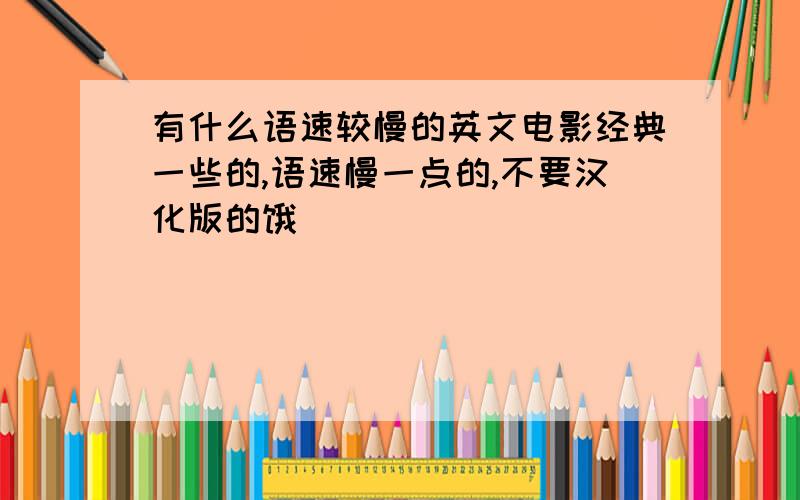 有什么语速较慢的英文电影经典一些的,语速慢一点的,不要汉化版的饿