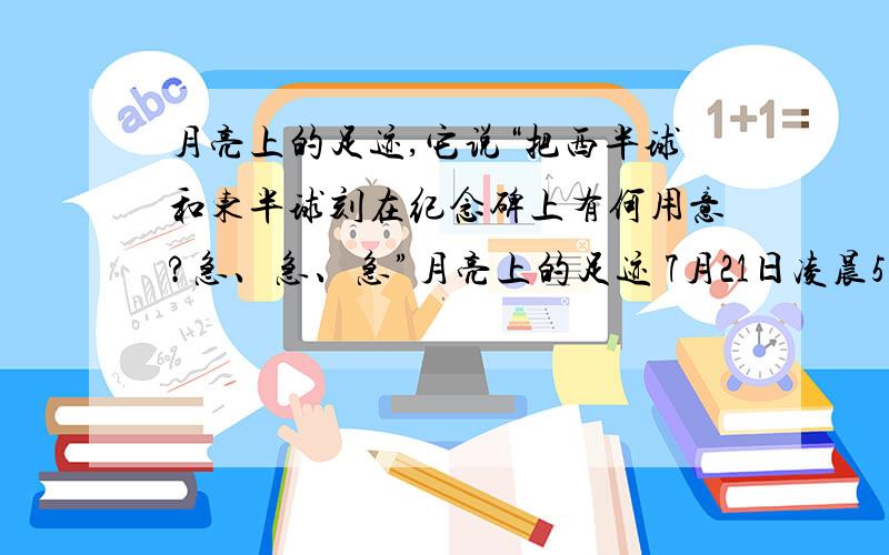 月亮上的足迹,它说“把西半球和东半球刻在纪念碑上有何用意?急、急、急”月亮上的足迹 7月21日凌晨5点17分40秒,登月舱平稳地降落在月球上.登月的宇航员兴奋地向休斯敦地面中心报告：他