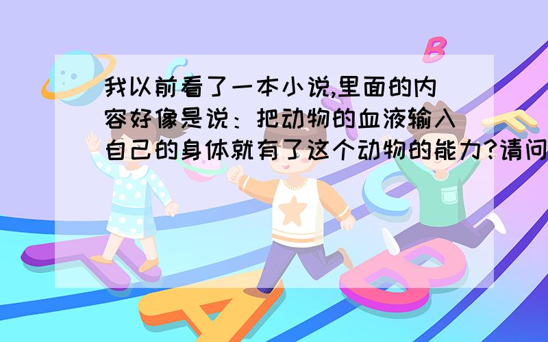 我以前看了一本小说,里面的内容好像是说：把动物的血液输入自己的身体就有了这个动物的能力?请问是什么书