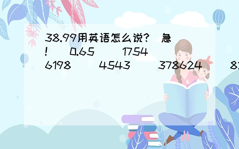 38.99用英语怎么说?（急!）（0.65） （17546198） （4543） （378624） （825） （38.99） 用英语怎么说?还有（0.65） （17546198） （4543） （378624） （825） （38.99） 用英语怎么说?