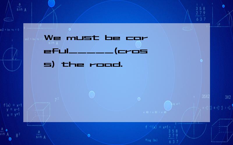 We must be careful_____(cross) the road.