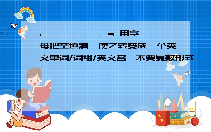 c_ _ _ _ _s 用字母把空填满,使之转变成一个英文单词/词组/英文名,不要复数形式