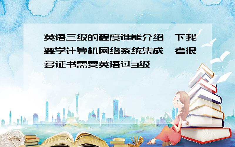 英语三级的程度谁能介绍一下我要学计算机网络系统集成,考很多证书需要英语过3级