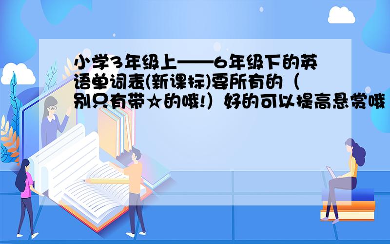 小学3年级上——6年级下的英语单词表(新课标)要所有的（别只有带☆的哦!）好的可以提高悬赏哦！