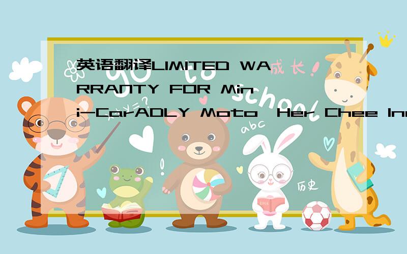 英语翻译LIMITED WARRANTY FOR Mini-CarADLY Moto,Her Chee Industrial Co.,Ltd.(hereinafter called Party A) gives the following Limited warranty to the buyer (hereinafter called Party B) for ADLY Moto Mini-Car.Party A warrants that the products are u