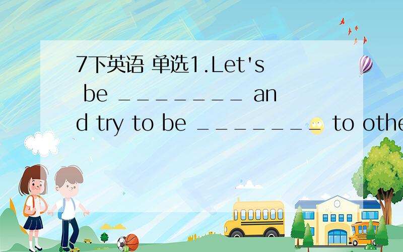 7下英语 单选1.Let's be _______ and try to be _______ to others.A.friends;friendly  B.friendly;friends  C.friends;friends  D.friendly;friendly