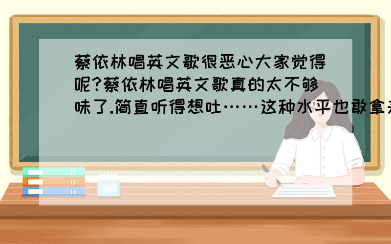 蔡依林唱英文歌很恶心大家觉得呢?蔡依林唱英文歌真的太不够味了.简直听得想吐……这种水平也敢拿来出专辑当真金融风暴?