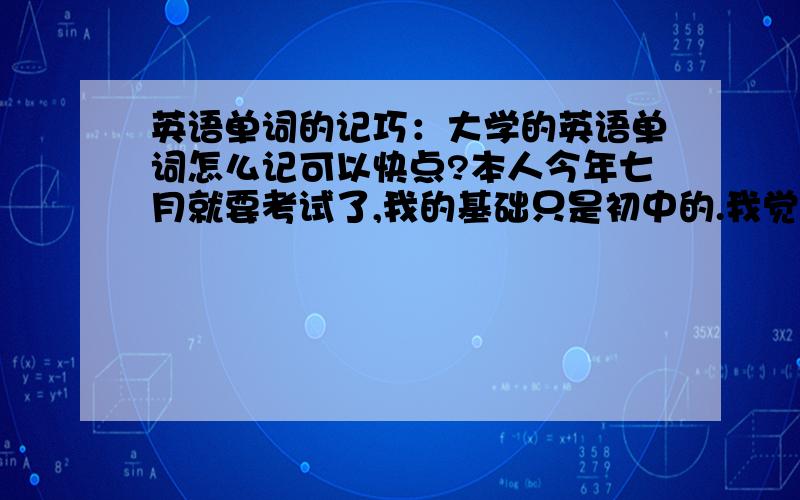 英语单词的记巧：大学的英语单词怎么记可以快点?本人今年七月就要考试了,我的基础只是初中的.我觉得单词好长,好难背,背了又很快忘