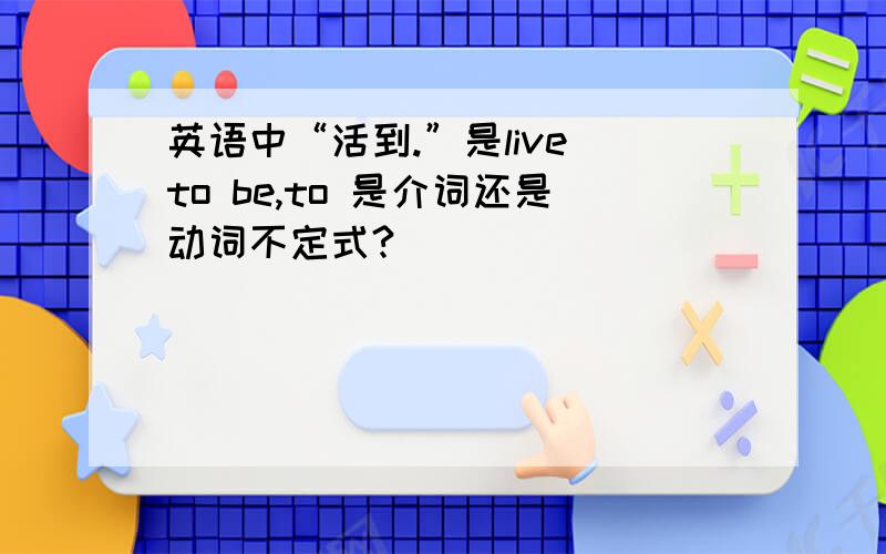 英语中“活到.”是live to be,to 是介词还是动词不定式?