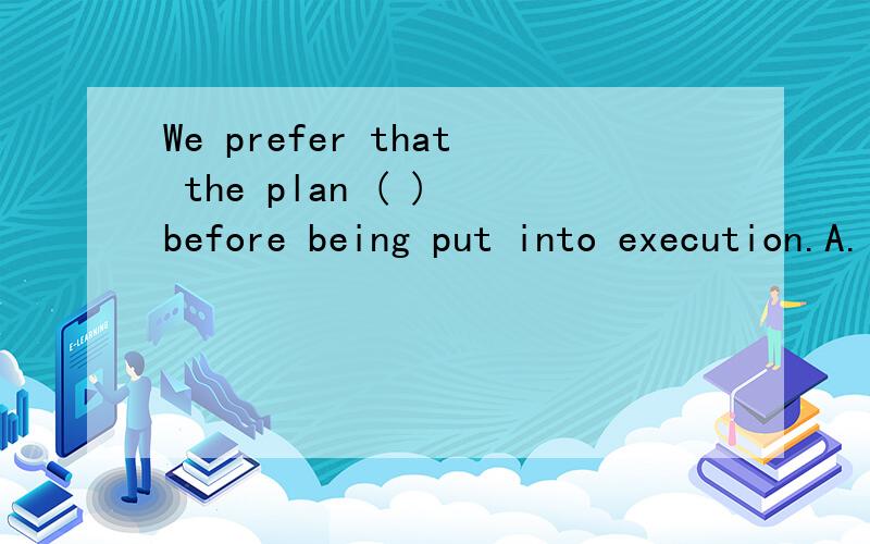 We prefer that the plan ( ) before being put into execution.A.is fully discussed B.must be fully discussedC.be fully discussed D.will be fully discussed