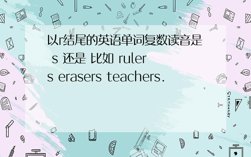 以r结尾的英语单词复数读音是 s 还是 比如 rulers erasers teachers.