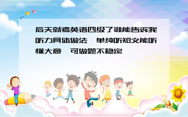 后天就考英语四级了谁能告诉我听力具体做法,单纯听短文能听懂大意,可做题不稳定