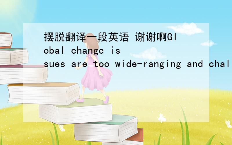 摆脱翻译一段英语 谢谢啊Global change issues are too wide-ranging and challenging for any single institution, even one that draws on all of MIT's resources, and therefore we forge a variety of relationships with organizations and individual