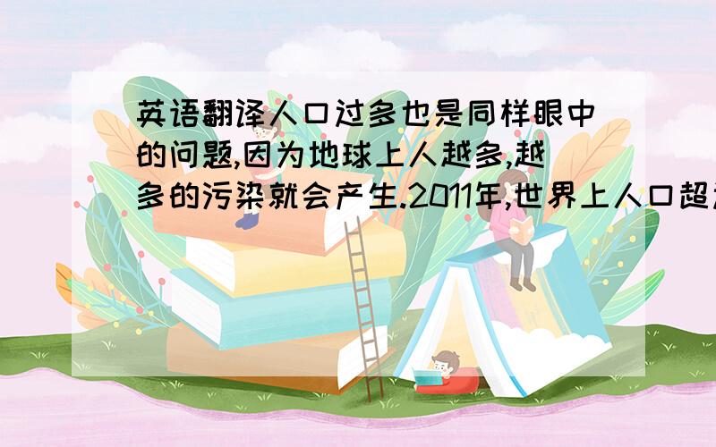 英语翻译人口过多也是同样眼中的问题,因为地球上人越多,越多的污染就会产生.2011年,世界上人口超过了70亿.增长的人口也给地球的资源整出了压力and科学家都不确定是否将来能养活这些过