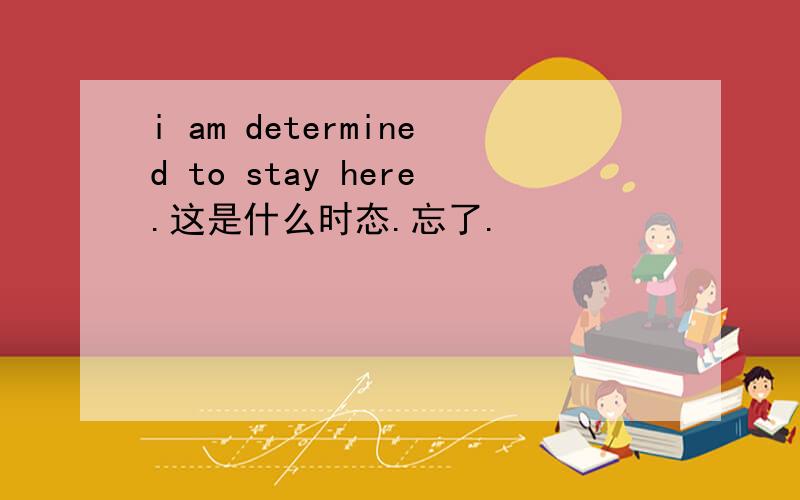 i am determined to stay here.这是什么时态.忘了.