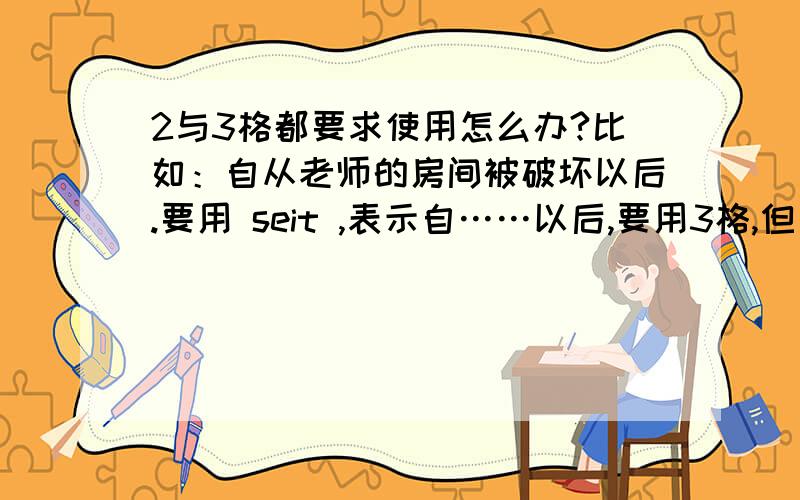 2与3格都要求使用怎么办?比如：自从老师的房间被破坏以后.要用 seit ,表示自……以后,要用3格,但是“老师的房间”要用2格,那么最后写出来是什么样子呢?是：Seit das Zimmer des Lehrers……吗?但