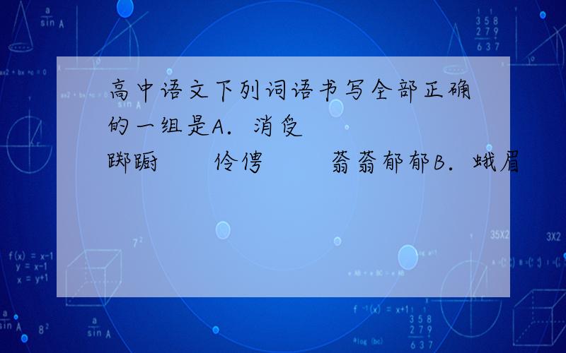 高中语文下列词语书写全部正确的一组是A．消受      踯蹰       伶俜        蓊蓊郁郁B．蛾眉      喋血       斑斓        放浪形骸C. 涸辙      嗟悼       箕踞        桀傲不驯D. 签署      桑葚       鸷