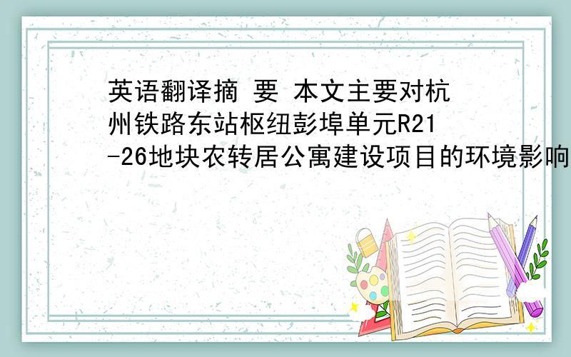 英语翻译摘 要 本文主要对杭州铁路东站枢纽彭埠单元R21-26地块农转居公寓建设项目的环境影响评价的编制进行全面阐述,总结归纳了房地产建设开发在建设期和营运期的环境保护工作的重点