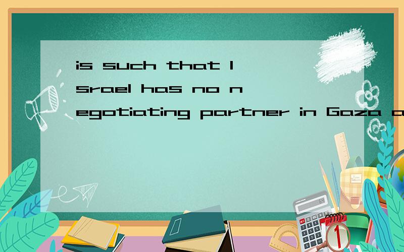 is such that Israel has no negotiating partner in Gaza and the enmity between Hamas and the Fatah-led Palestinian Authority in the West Bank is such that President Abbas has privately urged Israel not to contemplate such a move.中is such