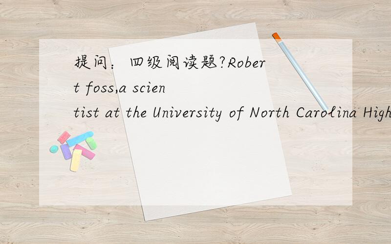 提问：四级阅读题?Robert foss,a scientist at the University of North Carolina Highway Safety Research Center,says the higher death rates for teenage drivers have less to do with 