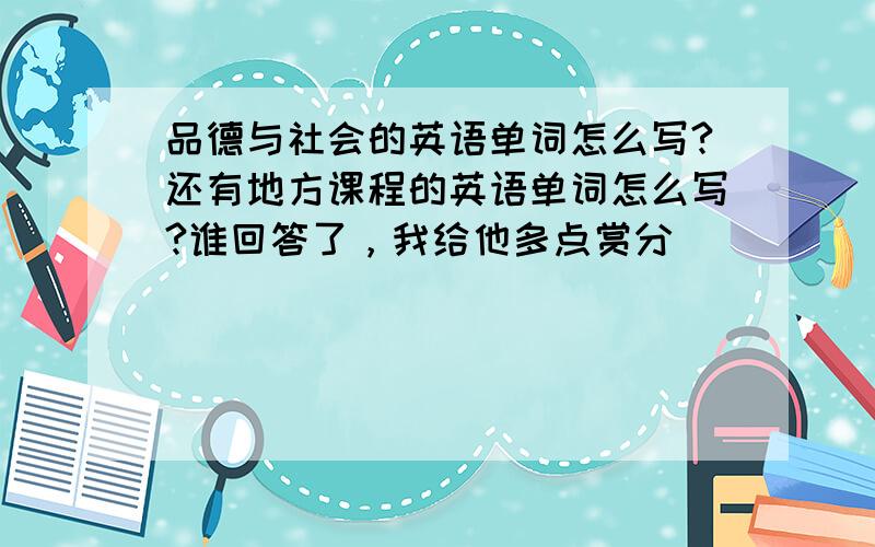 品德与社会的英语单词怎么写?还有地方课程的英语单词怎么写?谁回答了，我给他多点赏分