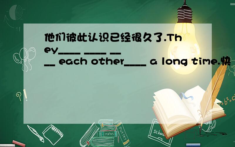 他们彼此认识已经很久了.They____ ____ ____ each other____ a long time.快