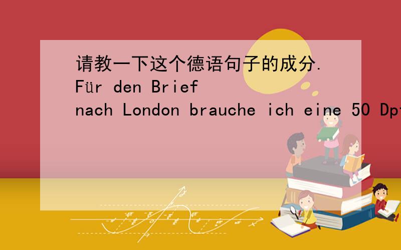 请教一下这个德语句子的成分.Für den Brief nach London brauche ich eine 50 Dpf.Briefmarke.请问这个句子怎么两个第四格名词呢?brauche的宾语Briefmarke肯定是第四格,而从阳性名词的den上,Brief也是第四格.请