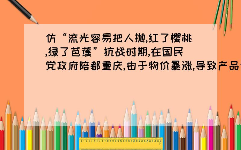 仿“流光容易把人抛,红了樱桃,绿了芭蕉”抗战时期,在国民党政府陪都重庆,由于物价暴涨,导致产品偷工减料,连烧饼,油条也不例外.《新民报》编辑程大千将一条物价飞涨的新闻框了一个花